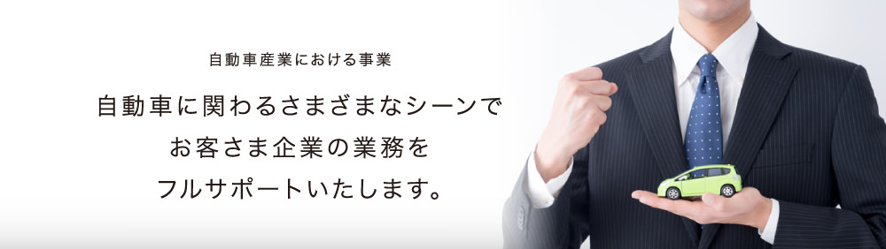 自動車産業における事業 自動車に関わるさまざまなシーンでお客さま企業の業務をフルサポートいたします。