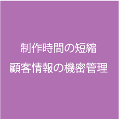 制作時間の短縮顧客情報の機密管理