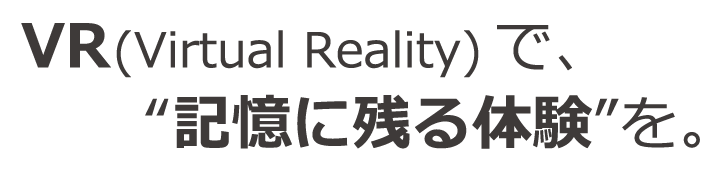 VR(Virtual Reality)で、"記憶に残る体験"を。